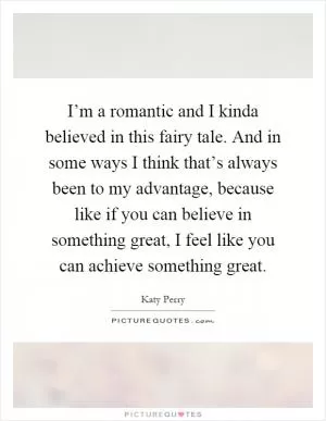 I’m a romantic and I kinda believed in this fairy tale. And in some ways I think that’s always been to my advantage, because like if you can believe in something great, I feel like you can achieve something great Picture Quote #1