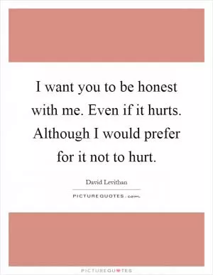 I want you to be honest with me. Even if it hurts. Although I would prefer for it not to hurt Picture Quote #1