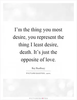 I’m the thing you most desire, you represent the thing I least desire, death. It’s just the opposite of love Picture Quote #1