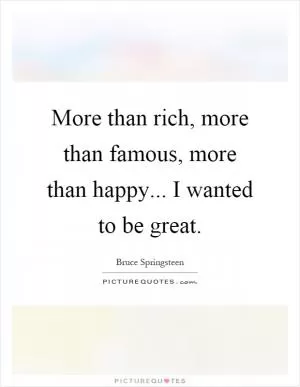 More than rich, more than famous, more than happy... I wanted to be great Picture Quote #1