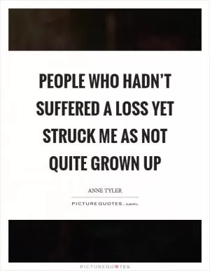 People who hadn’t suffered a loss yet struck me as not quite grown up Picture Quote #1