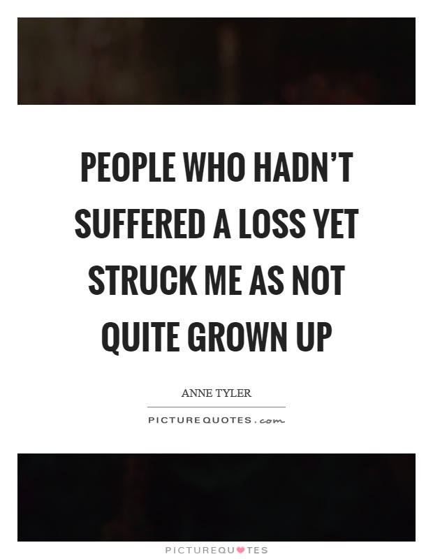 People who hadn't suffered a loss yet struck me as not quite grown up Picture Quote #1
