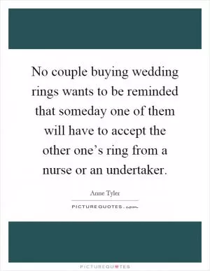No couple buying wedding rings wants to be reminded that someday one of them will have to accept the other one’s ring from a nurse or an undertaker Picture Quote #1