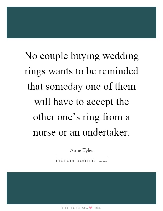 No couple buying wedding rings wants to be reminded that someday one of them will have to accept the other one's ring from a nurse or an undertaker Picture Quote #1