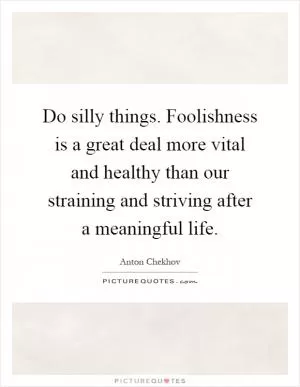 Do silly things. Foolishness is a great deal more vital and healthy than our straining and striving after a meaningful life Picture Quote #1