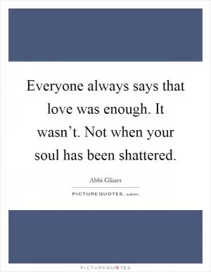 Everyone always says that love was enough. It wasn’t. Not when your soul has been shattered Picture Quote #1