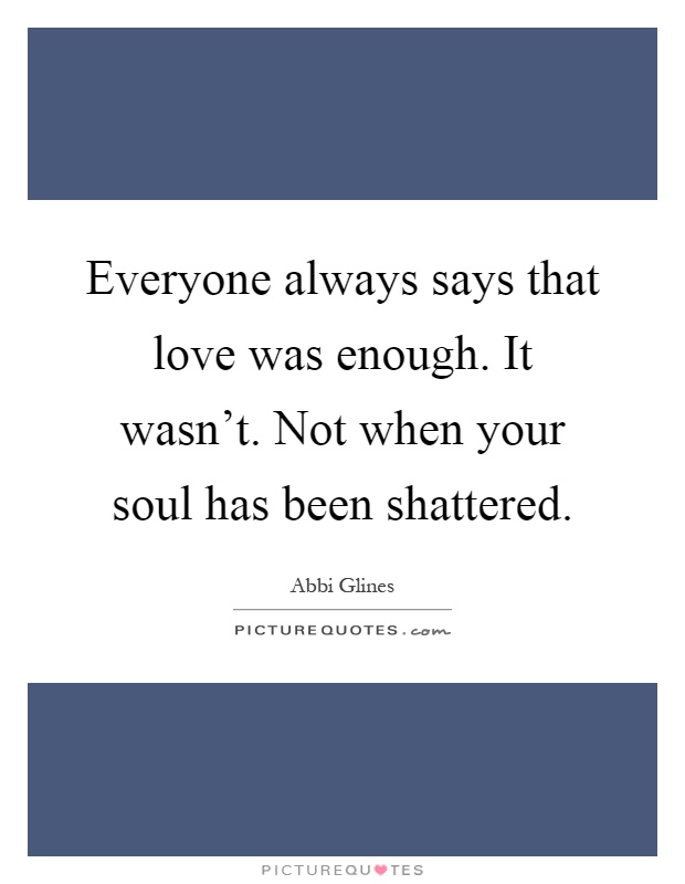 Everyone always says that love was enough. It wasn't. Not when your soul has been shattered Picture Quote #1