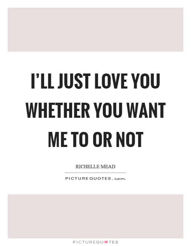I'll just love you whether you want me to or not Picture Quote #1