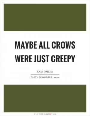 Maybe all crows were just creepy Picture Quote #1