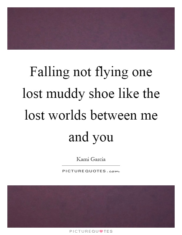 Falling not flying one lost muddy shoe like the lost worlds between me and you Picture Quote #1