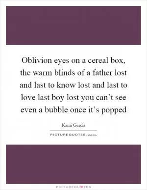 Oblivion eyes on a cereal box, the warm blinds of a father lost and last to know lost and last to love last boy lost you can’t see even a bubble once it’s popped Picture Quote #1
