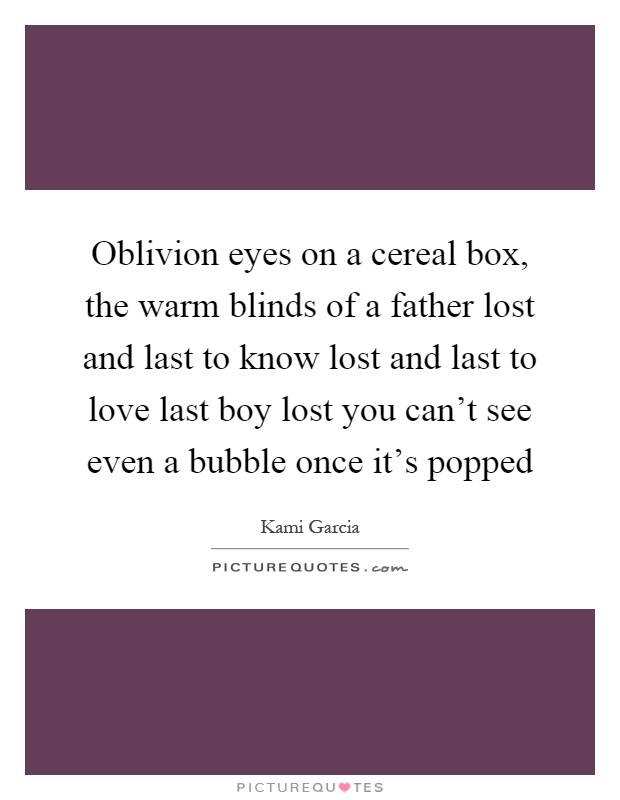 Oblivion eyes on a cereal box, the warm blinds of a father lost and last to know lost and last to love last boy lost you can't see even a bubble once it's popped Picture Quote #1