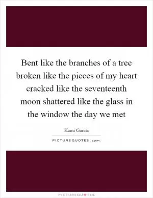Bent like the branches of a tree broken like the pieces of my heart cracked like the seventeenth moon shattered like the glass in the window the day we met Picture Quote #1