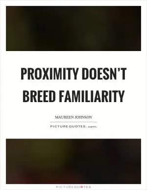 Proximity doesn’t breed familiarity Picture Quote #1