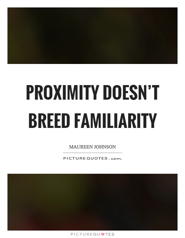 Proximity doesn't breed familiarity Picture Quote #1