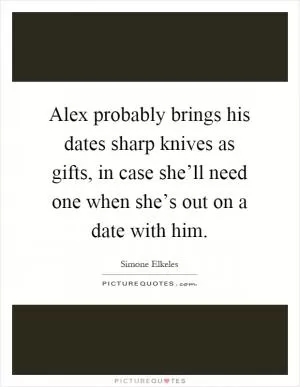 Alex probably brings his dates sharp knives as gifts, in case she’ll need one when she’s out on a date with him Picture Quote #1