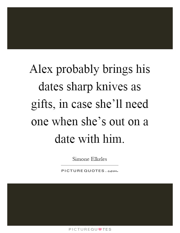 Alex probably brings his dates sharp knives as gifts, in case she'll need one when she's out on a date with him Picture Quote #1