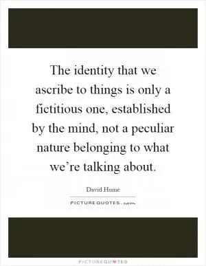 The identity that we ascribe to things is only a fictitious one, established by the mind, not a peculiar nature belonging to what we’re talking about Picture Quote #1