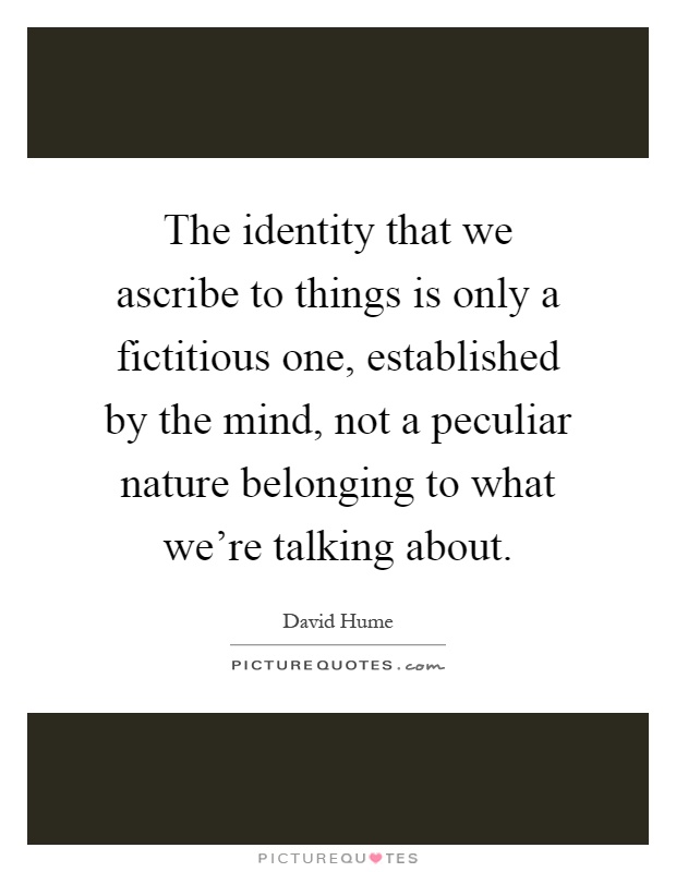 The identity that we ascribe to things is only a fictitious one, established by the mind, not a peculiar nature belonging to what we're talking about Picture Quote #1