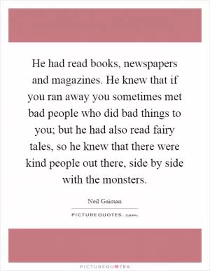He had read books, newspapers and magazines. He knew that if you ran away you sometimes met bad people who did bad things to you; but he had also read fairy tales, so he knew that there were kind people out there, side by side with the monsters Picture Quote #1
