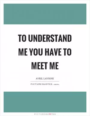 To understand me you have to meet me Picture Quote #1