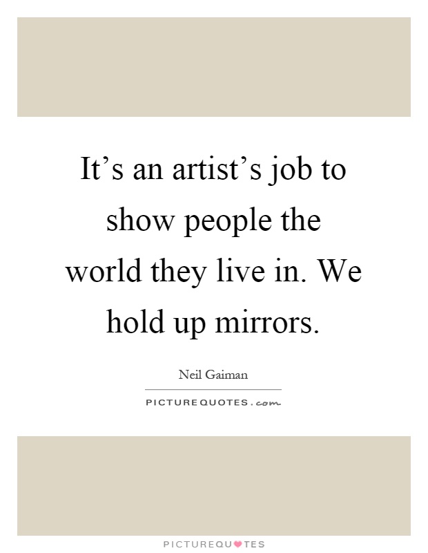It's an artist's job to show people the world they live in. We hold up mirrors Picture Quote #1