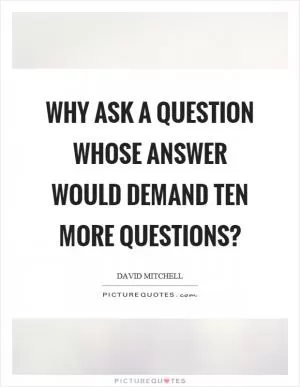 Why ask a question whose answer would demand ten more questions? Picture Quote #1