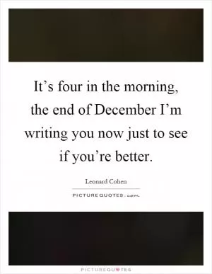 It’s four in the morning, the end of December I’m writing you now just to see if you’re better Picture Quote #1