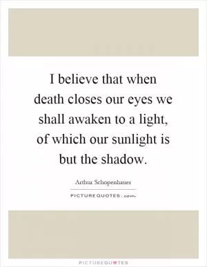 I believe that when death closes our eyes we shall awaken to a light, of which our sunlight is but the shadow Picture Quote #1