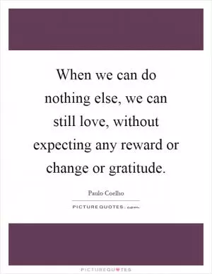 When we can do nothing else, we can still love, without expecting any reward or change or gratitude Picture Quote #1