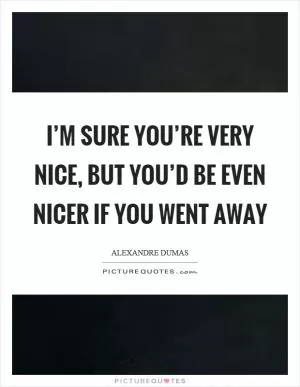 I’m sure you’re very nice, but you’d be even nicer if you went away Picture Quote #1