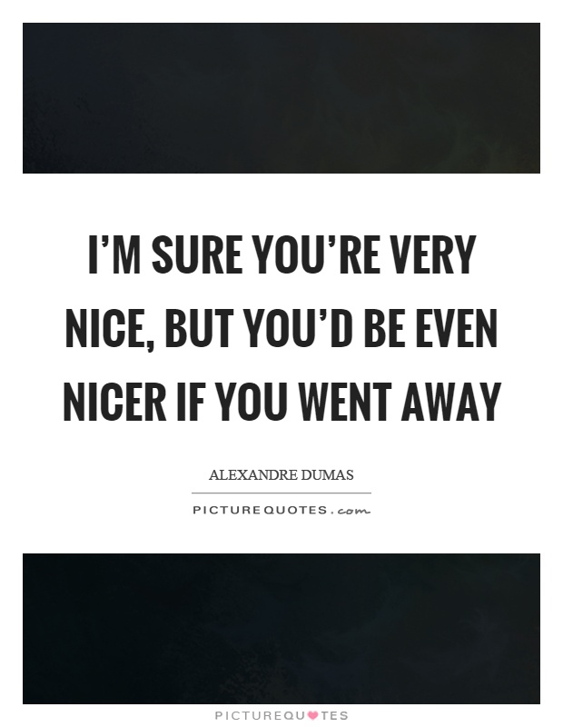 I'm sure you're very nice, but you'd be even nicer if you went away Picture Quote #1
