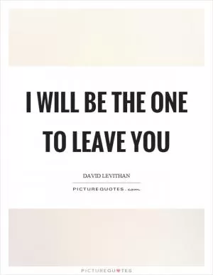 I will be the one to leave you Picture Quote #1