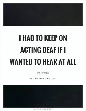 I had to keep on acting deaf if I wanted to hear at all Picture Quote #1