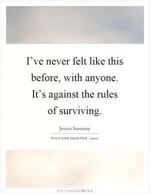 I’ve never felt like this before, with anyone. It’s against the rules of surviving Picture Quote #1