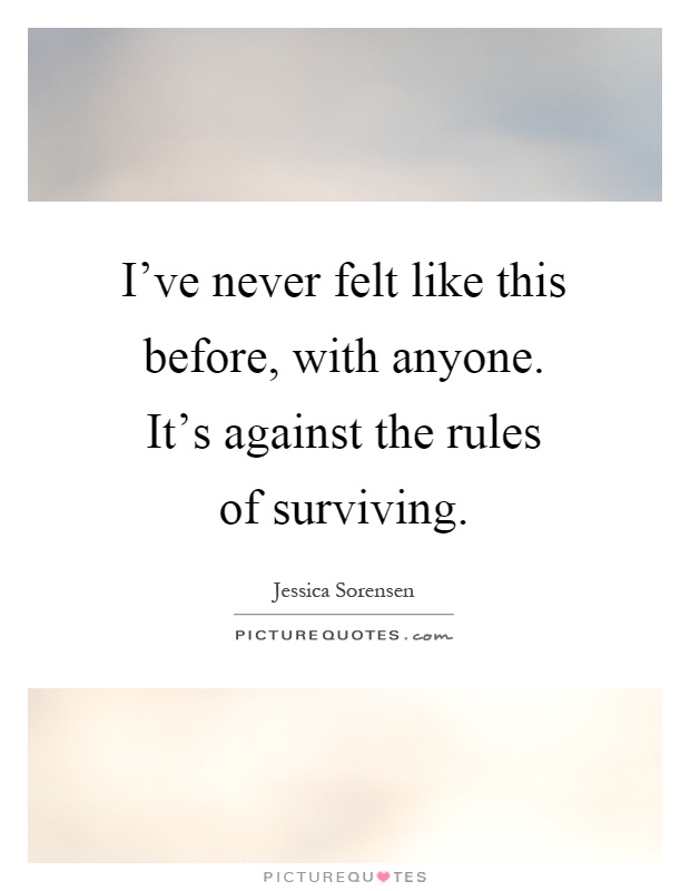 I've never felt like this before, with anyone. It's against the rules of surviving Picture Quote #1