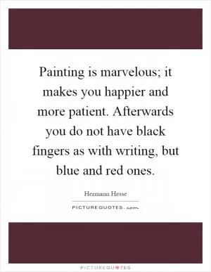 Painting is marvelous; it makes you happier and more patient. Afterwards you do not have black fingers as with writing, but blue and red ones Picture Quote #1