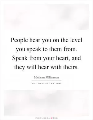 People hear you on the level you speak to them from. Speak from your heart, and they will hear with theirs Picture Quote #1