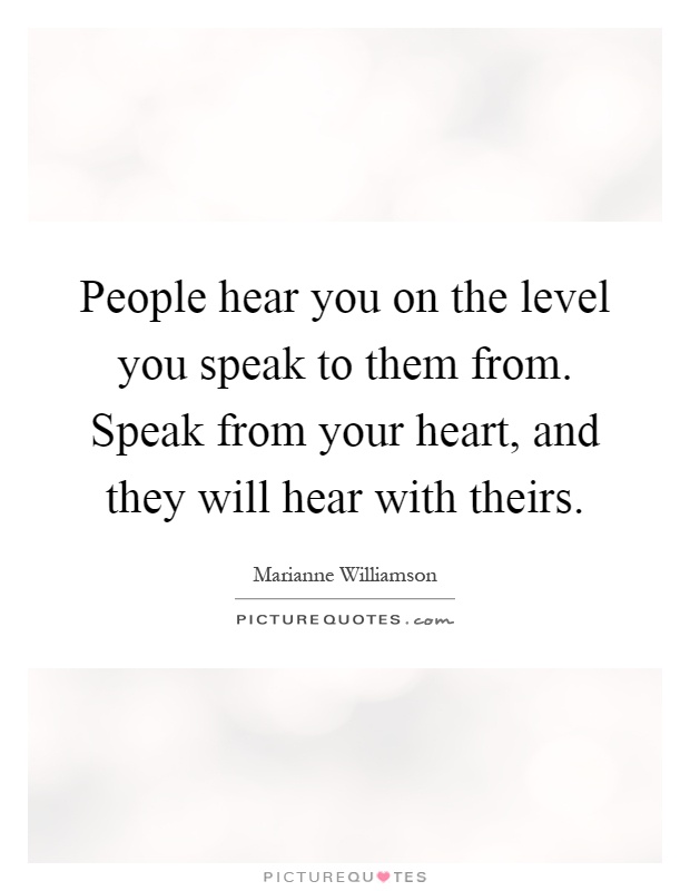 People hear you on the level you speak to them from. Speak from your heart, and they will hear with theirs Picture Quote #1