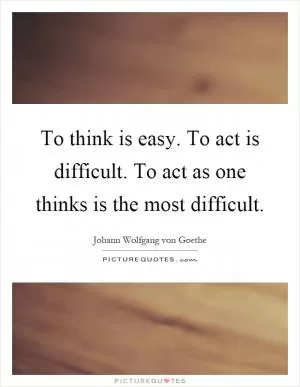 To think is easy. To act is difficult. To act as one thinks is the most difficult Picture Quote #1