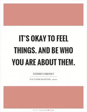 It’s okay to feel things. And be who you are about them Picture Quote #1