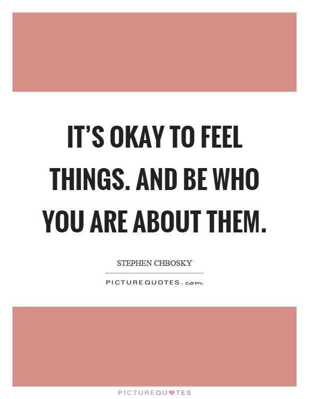 It's okay to feel things. And be who you are about them Picture Quote #1