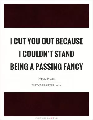 I cut you out because I couldn’t stand being a passing fancy Picture Quote #1
