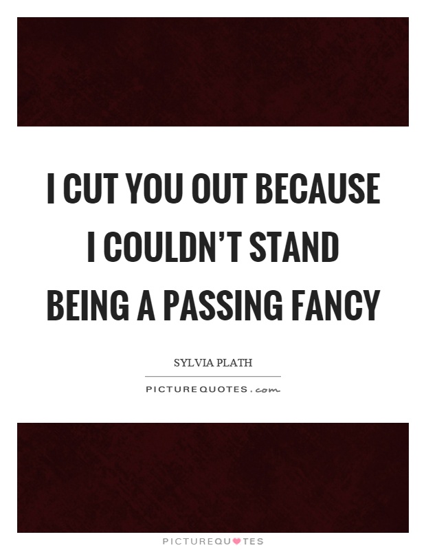 I cut you out because I couldn't stand being a passing fancy Picture Quote #1