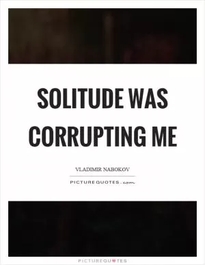 Solitude was corrupting me Picture Quote #1