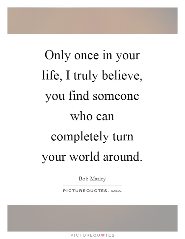 Only once in your life, I truly believe, you find someone who can completely turn your world around Picture Quote #1