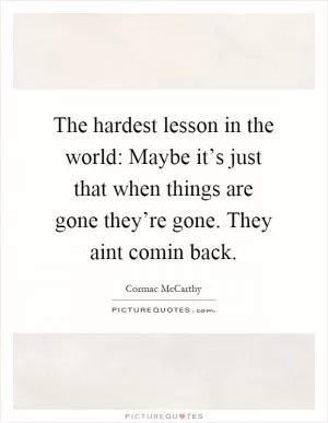 The hardest lesson in the world: Maybe it’s just that when things are gone they’re gone. They aint comin back Picture Quote #1