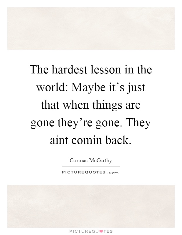 The hardest lesson in the world: Maybe it's just that when things are gone they're gone. They aint comin back Picture Quote #1