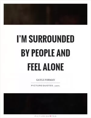 I’m surrounded by people and feel alone Picture Quote #1