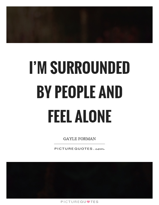 I'm surrounded by people and feel alone Picture Quote #1